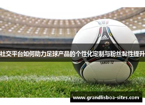 社交平台如何助力足球产品的个性化定制与粉丝黏性提升