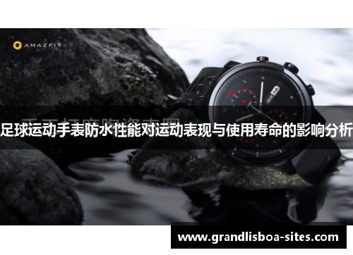 足球运动手表防水性能对运动表现与使用寿命的影响分析